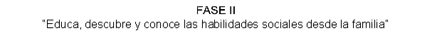 FASE II
“Educa, descubre y conoce las habilidades sociales desde la familia”