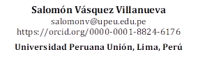 Salomón Vásquez Villanueva
salomonv@upeu.edu.pe 
https://orcid.org/0000-0001-8824-6176

Universidad Peruana Unión, Lima, Perú

